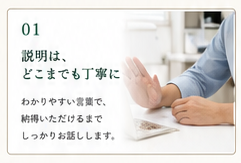 方針1：説明は、どこまでも丁寧に。わかりやすい言葉で、納得いただけるまでしっかりお話しします。